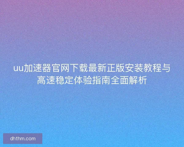 uu加速器官网下载最新正版安装教程与高速稳定体验指南全面解析