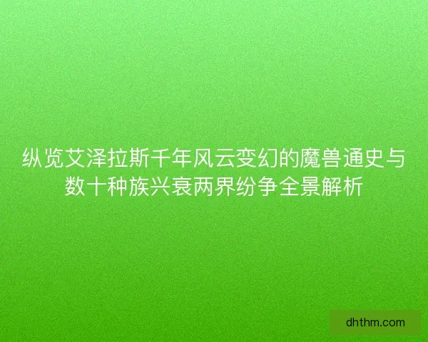 纵览艾泽拉斯千年风云变幻的魔兽通史与数十种族兴衰两界纷争全景解析