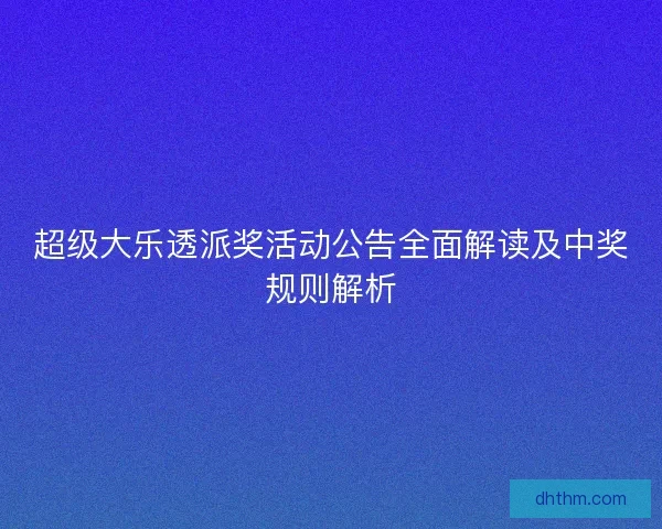 超级大乐透派奖活动公告全面解读及中奖规则解析