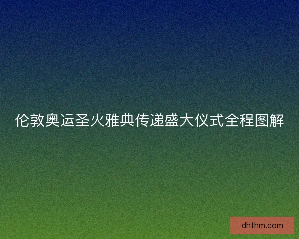 伦敦奥运圣火雅典传递盛大仪式全程图解