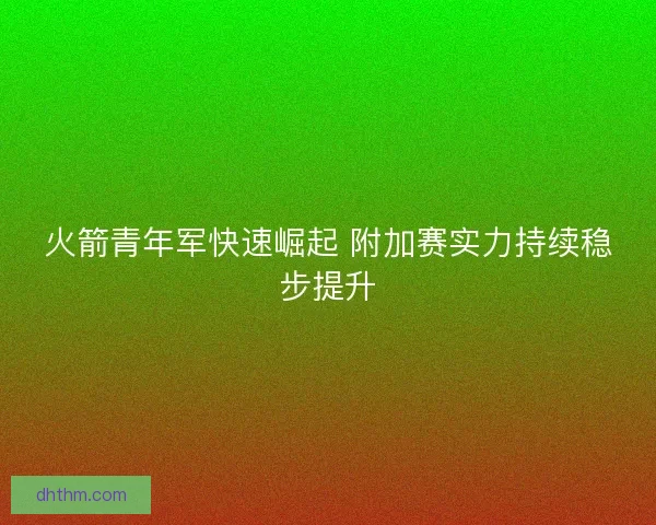 火箭青年军快速崛起 附加赛实力持续稳步提升