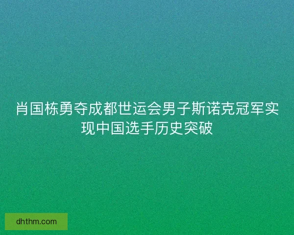 肖国栋勇夺成都世运会男子斯诺克冠军实现中国选手历史突破