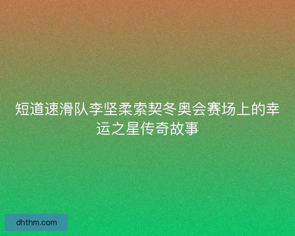 短道速滑队李坚柔索契冬奥会赛场上的幸运之星传奇故事