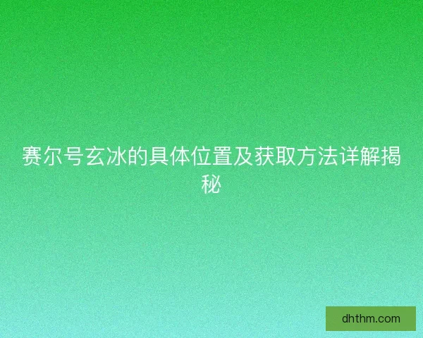 赛尔号玄冰的具体位置及获取方法详解揭秘