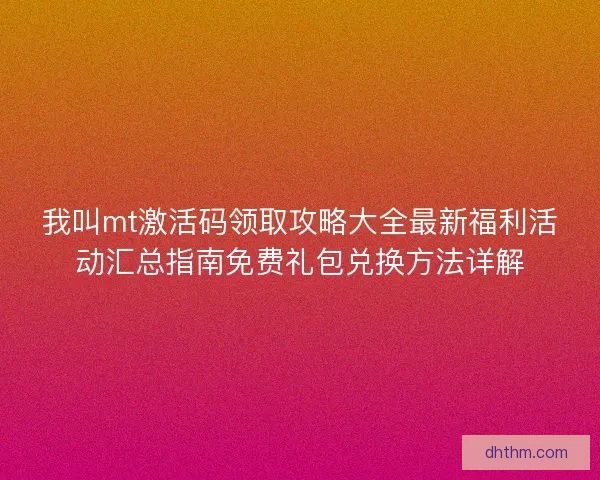 我叫mt激活码领取攻略大全最新福利活动汇总指南免费礼包兑换方法详解